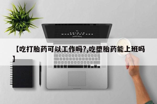 米非米索如何购买【吃打胎药可以工作吗?,吃堕胎药能上班吗】