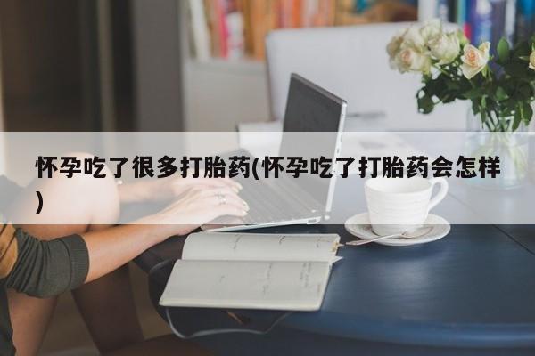 米非米索如何购买怀孕吃了很多打胎药(怀孕吃了打胎药会怎样)