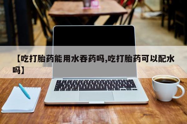 米非米索如何购买【吃打胎药能用水吞药吗,吃打胎药可以配水吗】