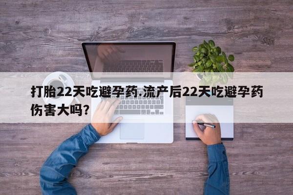 米非米索如何购买打胎22天吃避孕药.流产后22天吃避孕药伤害大吗？