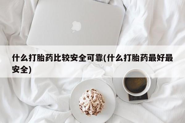 米非米索如何购买什么打胎药比较安全可靠(什么打胎药最好最安全)