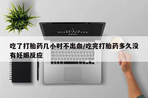 米非米索如何购买吃了打胎药几小时不出血/吃完打胎药多久没有妊娠反应