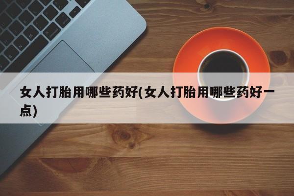 米非米索如何购买女人打胎用哪些药好(女人打胎用哪些药好一点)