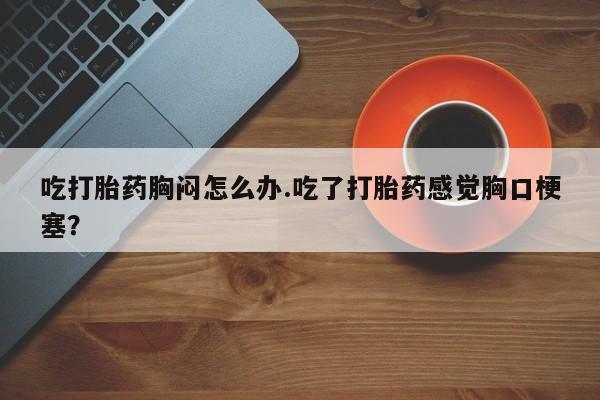 米非米索如何购买吃打胎药胸闷怎么办.吃了打胎药感觉胸口梗塞？