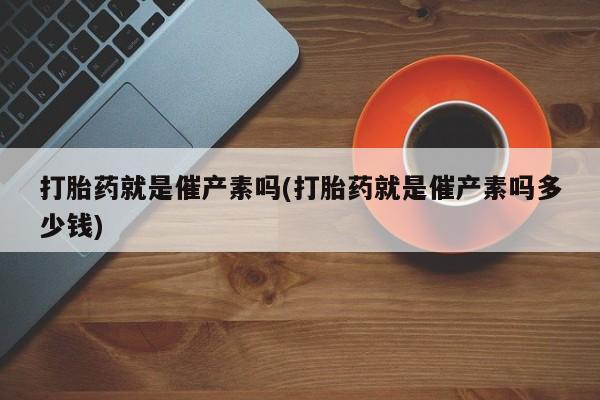 米非米索如何购买打胎药就是催产素吗(打胎药就是催产素吗多少钱)