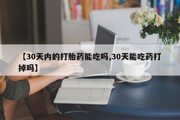 米非米索如何购买【30天内的打胎药能吃吗,30天能吃药打掉吗】