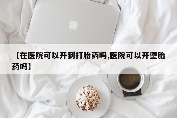 米非米索如何购买【在医院可以开到打胎药吗,医院可以开堕胎药吗】
