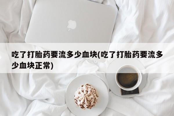 米非米索如何购买吃了打胎药要流多少血块(吃了打胎药要流多少血块正常)