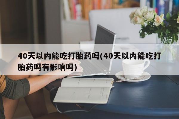 米非米索如何购买40天以内能吃打胎药吗(40天以内能吃打胎药吗有影响吗)