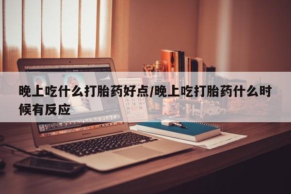 米非米索如何购买晚上吃什么打胎药好点/晚上吃打胎药什么时候有反应