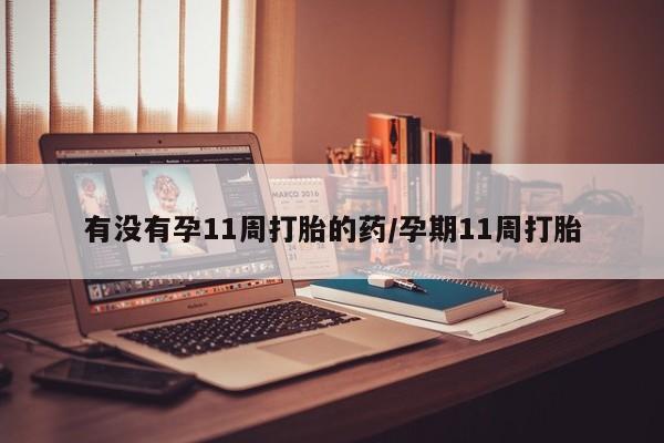 米非米索如何购买有没有孕11周打胎的药/孕期11周打胎