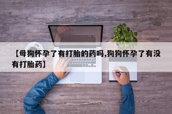 米非米索如何购买【母狗怀孕了有打胎的药吗,狗狗怀孕了有没有打胎药】