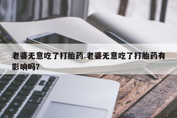 米非米索如何购买老婆无意吃了打胎药.老婆无意吃了打胎药有影响吗？