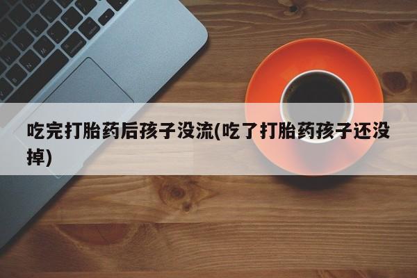 米非米索如何购买吃完打胎药后孩子没流(吃了打胎药孩子还没掉)