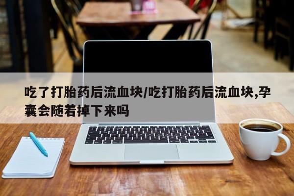米非米索如何购买吃了打胎药后流血块/吃打胎药后流血块,孕囊会随着掉下来吗