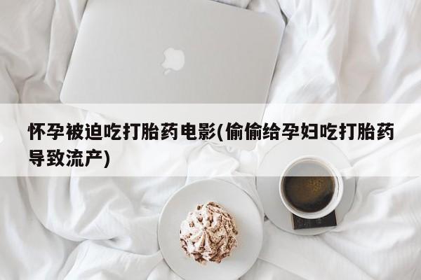 米非米索如何购买怀孕被迫吃打胎药电影(偷偷给孕妇吃打胎药导致流产)