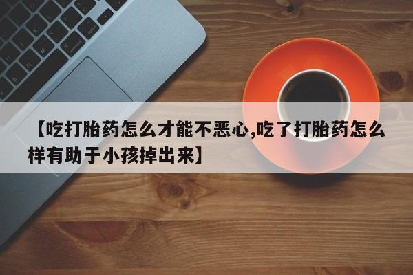 米非米索如何购买【吃打胎药怎么才能不恶心,吃了打胎药怎么样有助于小孩掉出来】
