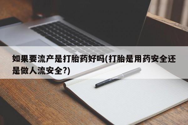 米非米索如何购买如果要流产是打胎药好吗(打胎是用药安全还是做人流安全?)