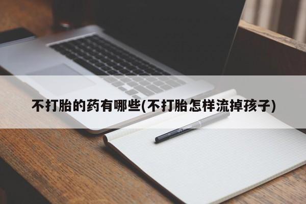 米非米索如何购买不打胎的药有哪些(不打胎怎样流掉孩子)