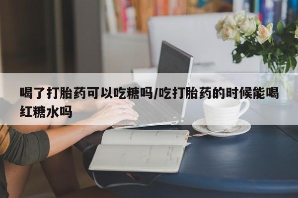 米非米索如何购买喝了打胎药可以吃糖吗/吃打胎药的时候能喝红糖水吗