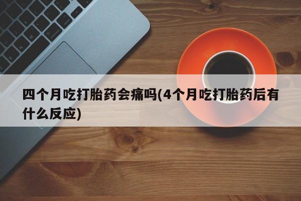 米非米索如何购买四个月吃打胎药会痛吗(4个月吃打胎药后有什么反应)