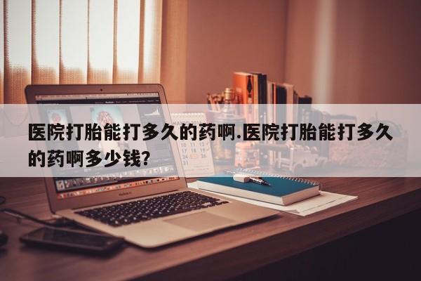 米非米索如何购买医院打胎能打多久的药啊.医院打胎能打多久的药啊多少钱？