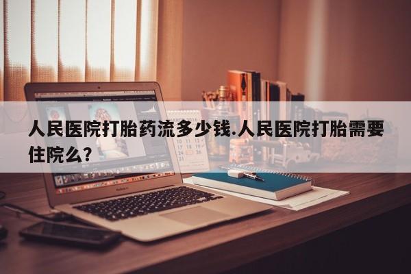 米非米索如何购买人民医院打胎药流多少钱.人民医院打胎需要住院么？