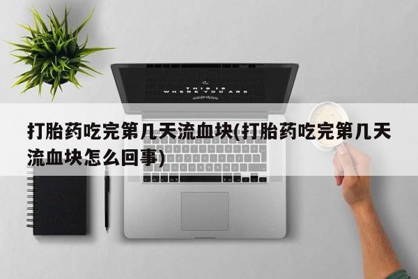 米非米索如何购买打胎药吃完第几天流血块(打胎药吃完第几天流血块怎么回事)