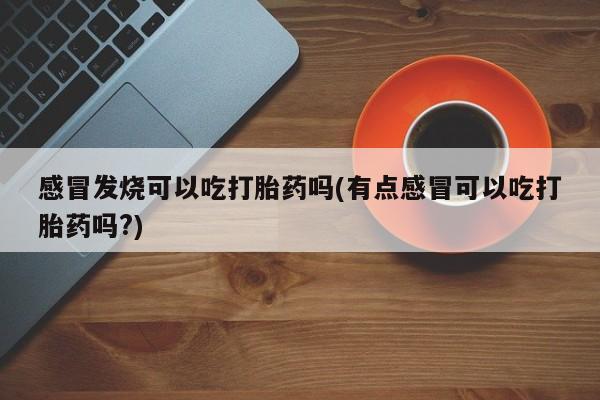 米非米索如何购买感冒发烧可以吃打胎药吗(有点感冒可以吃打胎药吗?)