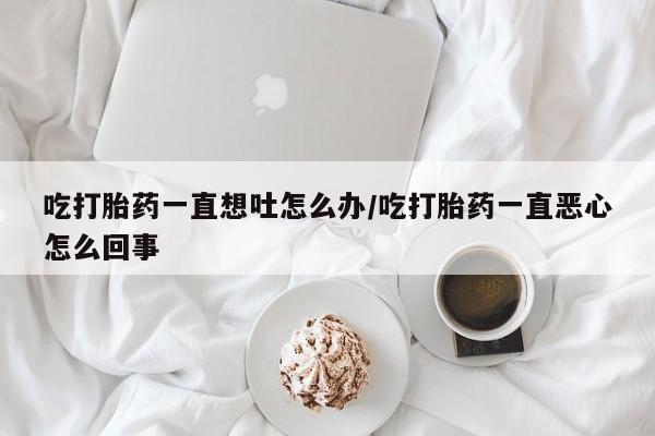 米非米索如何购买吃打胎药一直想吐怎么办/吃打胎药一直恶心怎么回事