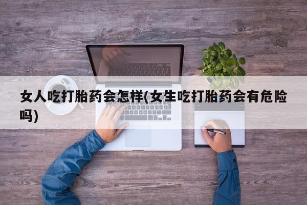 米非米索如何购买女人吃打胎药会怎样(女生吃打胎药会有危险吗)
