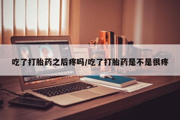 米非米索如何购买吃了打胎药之后疼吗/吃了打胎药是不是很疼