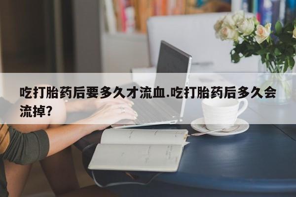 米非米索如何购买吃打胎药后要多久才流血.吃打胎药后多久会流掉？