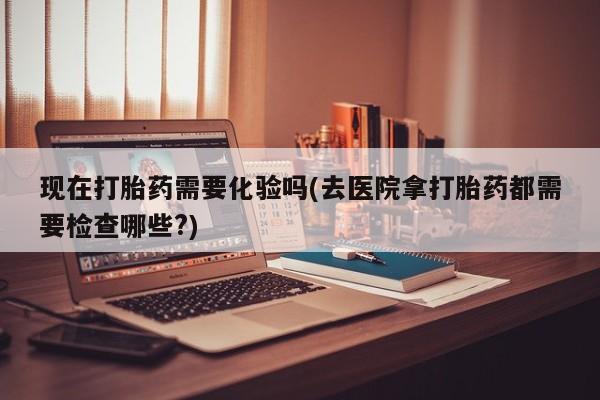 米非米索如何购买现在打胎药需要化验吗(去医院拿打胎药都需要检查哪些?)