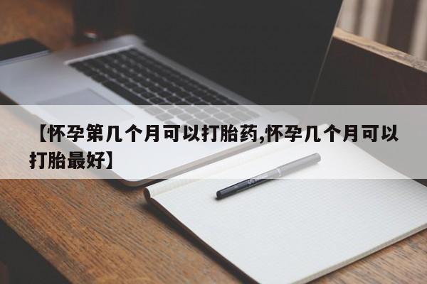米非米索如何购买【怀孕第几个月可以打胎药,怀孕几个月可以打胎最好】