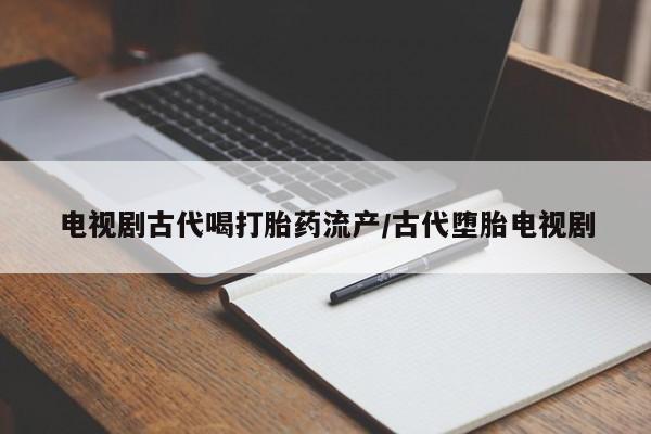 米非米索如何购买电视剧古代喝打胎药流产/古代堕胎电视剧