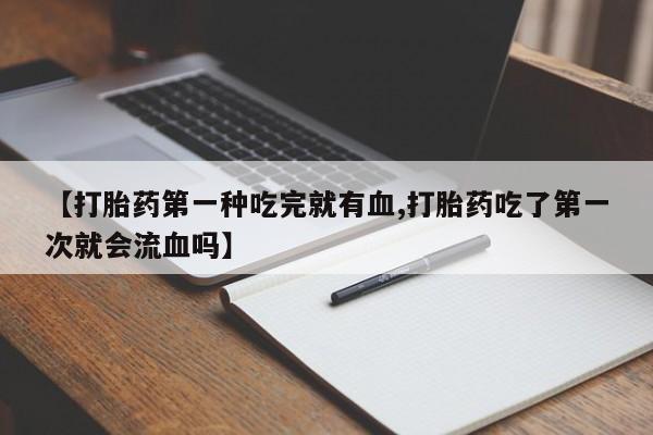 米非米索如何购买【打胎药第一种吃完就有血,打胎药吃了第一次就会流血吗】