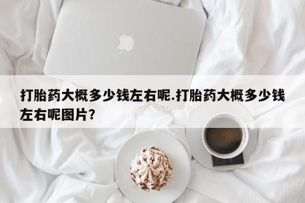 米非米索如何购买打胎药大概多少钱左右呢.打胎药大概多少钱左右呢图片？