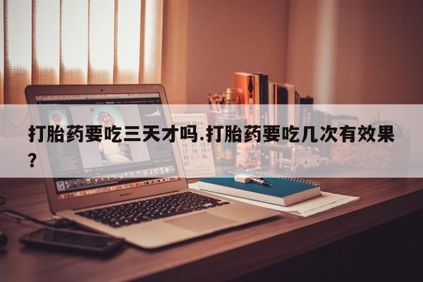 米非米索如何购买打胎药要吃三天才吗.打胎药要吃几次有效果？