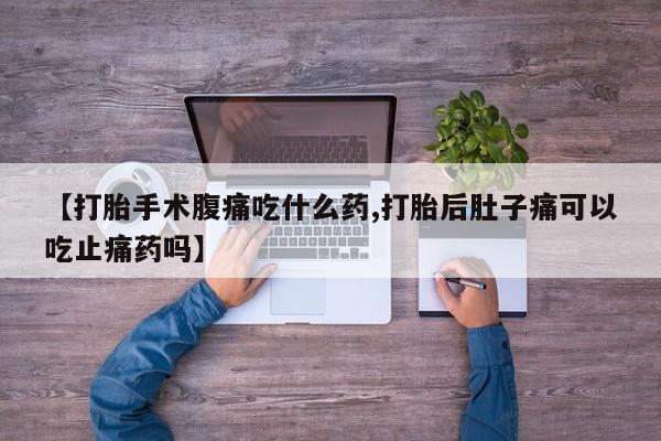 米非米索如何购买【打胎手术腹痛吃什么药,打胎后肚子痛可以吃止痛药吗】