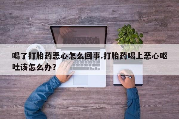 米非米索如何购买喝了打胎药恶心怎么回事.打胎药喝上恶心呕吐该怎么办？