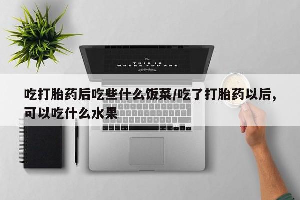 米非米索如何购买吃打胎药后吃些什么饭菜/吃了打胎药以后,可以吃什么水果