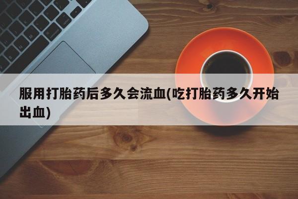 米非米索如何购买服用打胎药后多久会流血(吃打胎药多久开始出血)