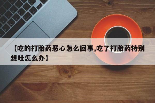 米非米索如何购买【吃的打胎药恶心怎么回事,吃了打胎药特别想吐怎么办】