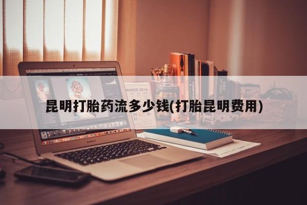 米非米索如何购买昆明打胎药流多少钱(打胎昆明费用)
