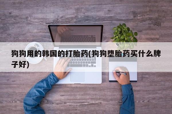 米非米索如何购买狗狗用的韩国的打胎药(狗狗堕胎药买什么牌子好)