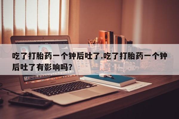 米非米索如何购买吃了打胎药一个钟后吐了.吃了打胎药一个钟后吐了有影响吗？