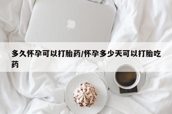 米非米索如何购买多久怀孕可以打胎药/怀孕多少天可以打胎吃药