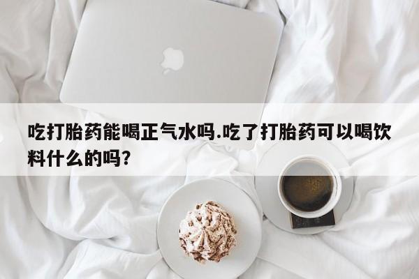 米非米索如何购买吃打胎药能喝正气水吗.吃了打胎药可以喝饮料什么的吗？