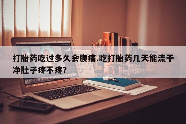 米非米索如何购买打胎药吃过多久会腹痛.吃打胎药几天能流干净肚子疼不疼？